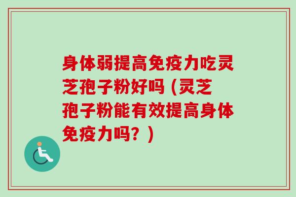身体弱提高免疫力吃灵芝孢子粉好吗 (灵芝孢子粉能有效提高身体免疫力吗?) 身体弱提高免疫力吃灵芝孢子粉好吗 (灵芝孢子粉能有效提高身体免疫力吗?)