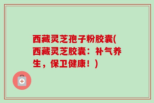 西藏灵芝孢子粉胶囊(西藏灵芝胶囊：养生，保卫健康！)