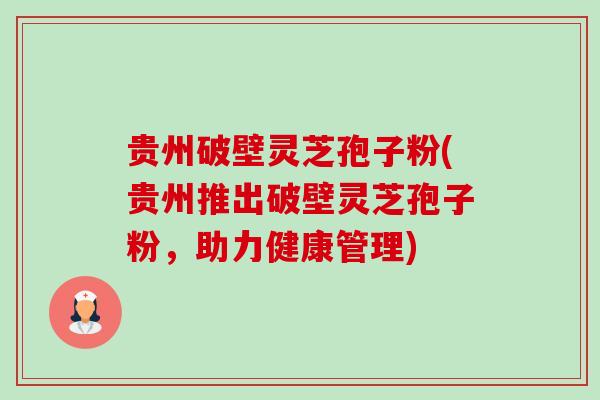 贵州破壁灵芝孢子粉(贵州推出破壁灵芝孢子粉，助力健康管理)