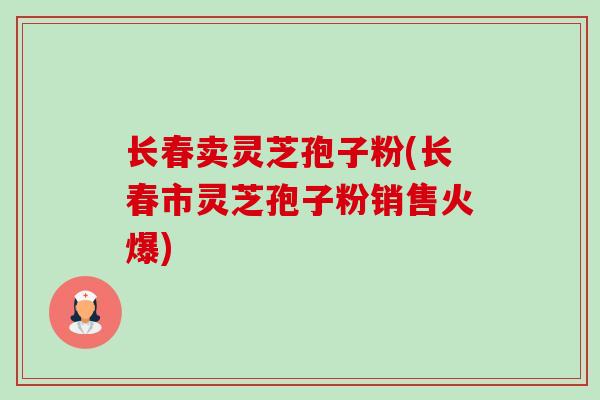长春卖灵芝孢子粉(长春市灵芝孢子粉销售火爆) 长春卖灵芝孢子粉(长春市灵芝孢子粉销售火爆)