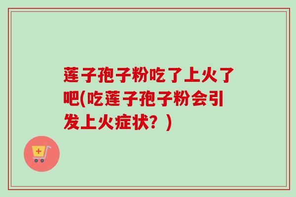 莲子孢子粉吃了上火了吧(吃莲子孢子粉会引发上火症状？)