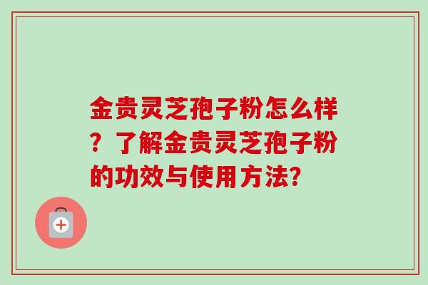 金贵灵芝孢子粉怎么样？了解金贵灵芝孢子粉的功效与使用方法？