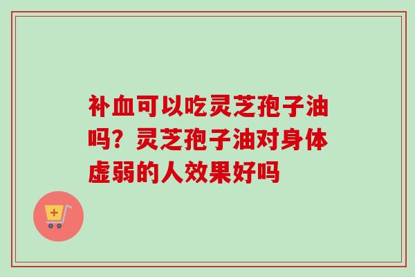 补可以吃灵芝孢子油吗?灵芝孢子油对身体虚弱的人效果好吗 补可以吃灵芝孢子油吗?灵芝孢子油对身体虚弱的人效果好吗