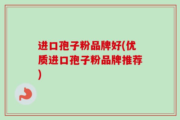 进口孢子粉品牌好(优质进口孢子粉品牌推荐) 进口孢子粉品牌好(优质进口孢子粉品牌推荐)