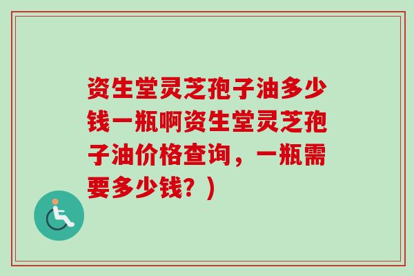 资生堂灵芝孢子油多少钱一瓶啊资生堂灵芝孢子油价格查询，一瓶需要多少钱？)