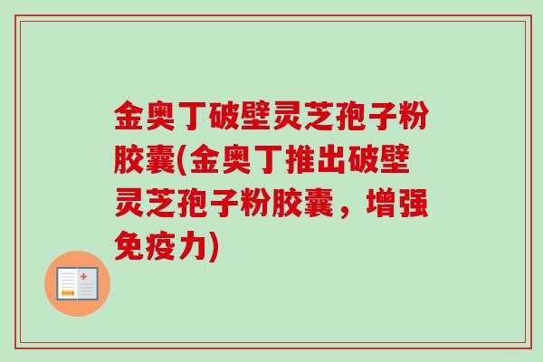 金奥丁破壁灵芝孢子粉胶囊(金奥丁推出破壁灵芝孢子粉胶囊，增强免疫力)