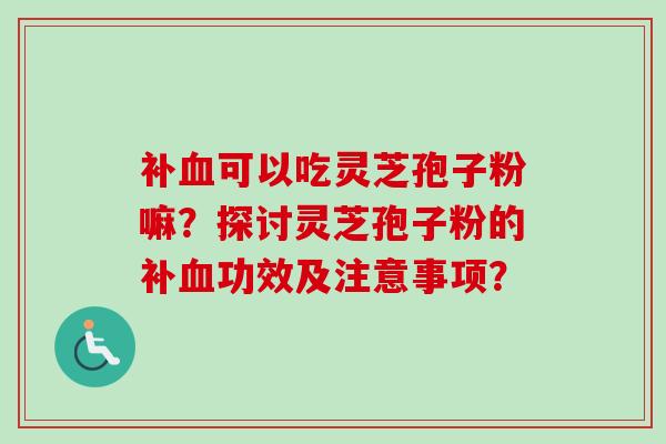 补可以吃灵芝孢子粉嘛?探讨灵芝孢子粉的补功效及注意事项? 补可以吃灵芝孢子粉嘛?探讨灵芝孢子粉的补功效及注意事项?