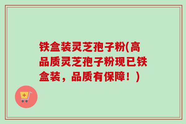 铁盒装灵芝孢子粉(高品质灵芝孢子粉现已铁盒装，品质有保障！)