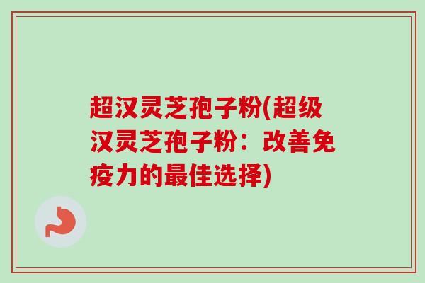 超汉灵芝孢子粉(超级汉灵芝孢子粉:改善免疫力的佳选择) 超汉灵芝孢子粉(超级汉灵芝孢子粉:改善免疫力的佳选择)
