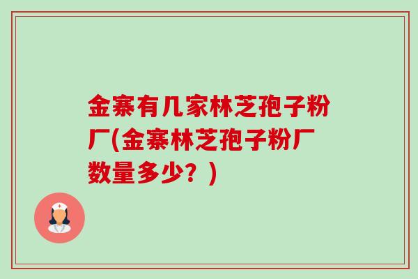 金寨有几家林芝孢子粉厂(金寨林芝孢子粉厂数量多少?) 金寨有几家林芝孢子粉厂(金寨林芝孢子粉厂数量多少?)