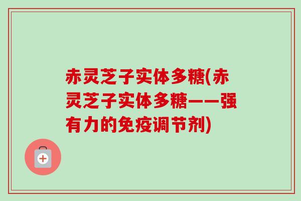 赤灵芝子实体多糖(赤灵芝子实体多糖——强有力的免疫调节剂) 赤灵芝子实体多糖(赤灵芝子实体多糖——强有力的免疫调节剂)