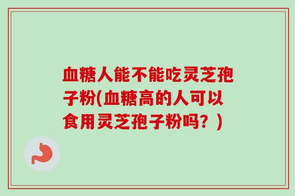 人能不能吃灵芝孢子粉(高的人可以食用灵芝孢子粉吗？)