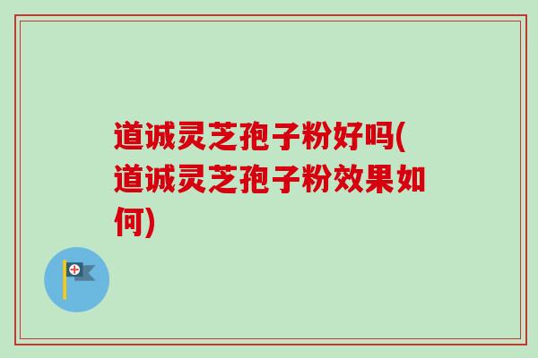 道诚灵芝孢子粉好吗(道诚灵芝孢子粉效果如何)