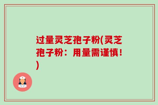 过量灵芝孢子粉(灵芝孢子粉:用量需谨慎!) 过量灵芝孢子粉(灵芝孢子粉:用量需谨慎!)