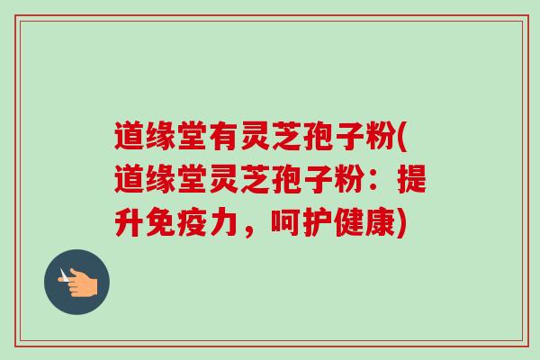 道缘堂有灵芝孢子粉(道缘堂灵芝孢子粉：提升免疫力，呵护健康)