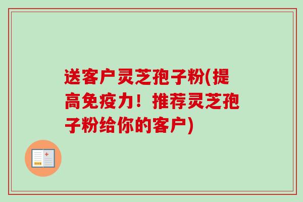 送客户灵芝孢子粉(提高免疫力！推荐灵芝孢子粉给你的客户)