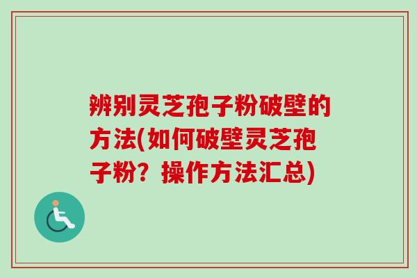 辨别灵芝孢子粉破壁的方法(如何破壁灵芝孢子粉?操作方法汇总) 辨别灵芝孢子粉破壁的方法(如何破壁灵芝孢子粉?操作方法汇总)