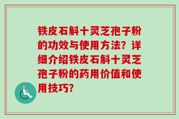 铁皮石斛十灵芝孢子粉的功效与使用方法?详细介绍铁皮石斛十灵芝孢子粉的药用价值和使用技巧? 铁皮石斛十灵芝孢子粉的功效与使用方法?详细介绍铁皮石斛十灵芝孢子粉的药用价值和使用技巧?