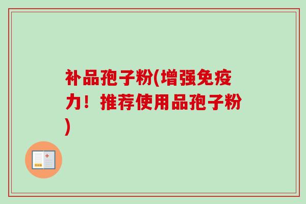 补品孢子粉(增强免疫力!推荐使用品孢子粉) 补品孢子粉(增强免疫力!推荐使用品孢子粉)