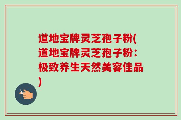 道地宝牌灵芝孢子粉(道地宝牌灵芝孢子粉：极致养生天然美容佳品)