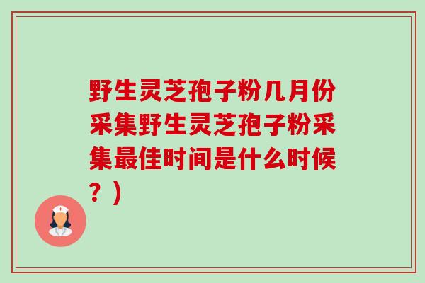 野生灵芝孢子粉几月份采集野生灵芝孢子粉采集佳时间是什么时候?) 野生灵芝孢子粉几月份采集野生灵芝孢子粉采集佳时间是什么时候?)