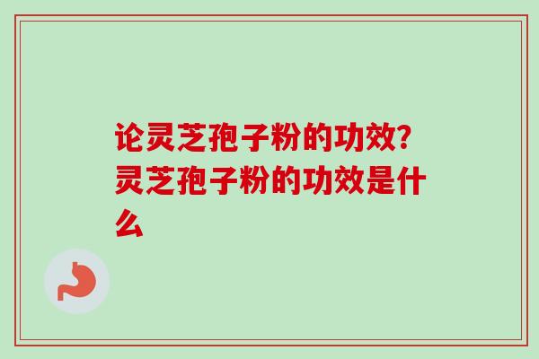 论灵芝孢子粉的功效？灵芝孢子粉的功效是什么