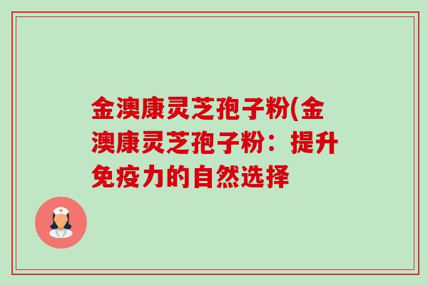 金澳康灵芝孢子粉(金澳康灵芝孢子粉:提升免疫力的自然选择 金澳康灵芝孢子粉(金澳康灵芝孢子粉:提升免疫力的自然选择