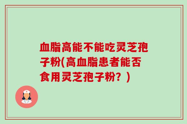 高能不能吃灵芝孢子粉(高患者能否食用灵芝孢子粉?) 高能不能吃灵芝孢子粉(高患者能否食用灵芝孢子粉?)
