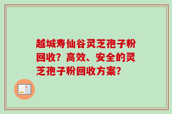 越城寿仙谷灵芝孢子粉回收?高效、安全的灵芝孢子粉回收方案? 越城寿仙谷灵芝孢子粉回收?高效、安全的灵芝孢子粉回收方案?