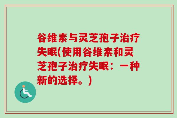 谷维素与灵芝孢子(使用谷维素和灵芝孢子:一种新的选择。) 谷维素与灵芝孢子(使用谷维素和灵芝孢子:一种新的选择。)