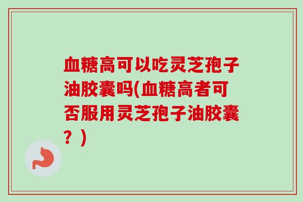 高可以吃灵芝孢子油胶囊吗(高者可否服用灵芝孢子油胶囊?) 高可以吃灵芝孢子油胶囊吗(高者可否服用灵芝孢子油胶囊?)