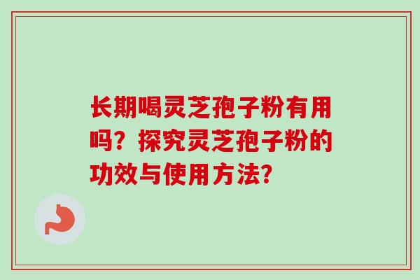 长期喝灵芝孢子粉有用吗?探究灵芝孢子粉的功效与使用方法? 长期喝灵芝孢子粉有用吗?探究灵芝孢子粉的功效与使用方法?