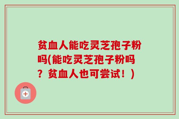 贫人能吃灵芝孢子粉吗(能吃灵芝孢子粉吗?贫人也可尝试!) 贫人能吃灵芝孢子粉吗(能吃灵芝孢子粉吗?贫人也可尝试!)