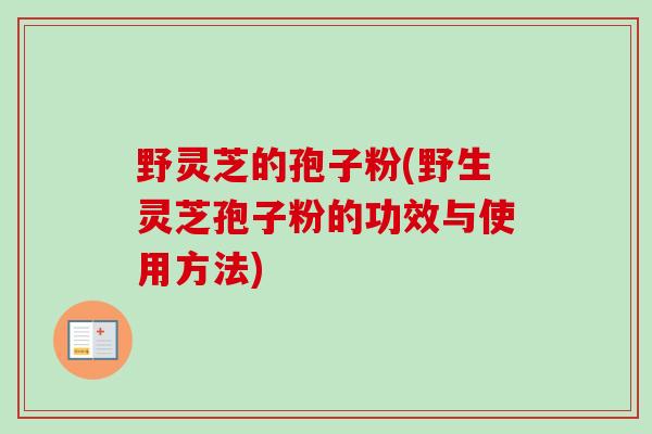 野灵芝的孢子粉(野生灵芝孢子粉的功效与使用方法)