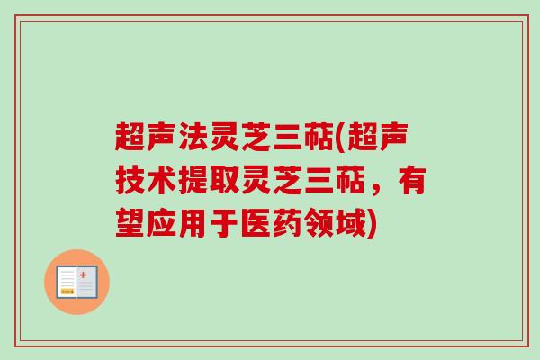 超声法灵芝三萜(超声技术提取灵芝三萜，有望应用于医药领域)