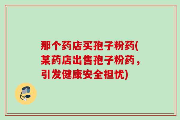 那个药店买孢子粉药(某药店出售孢子粉药,引发健康安全担忧) 那个药店买孢子粉药(某药店出售孢子粉药,引发健康安全担忧)