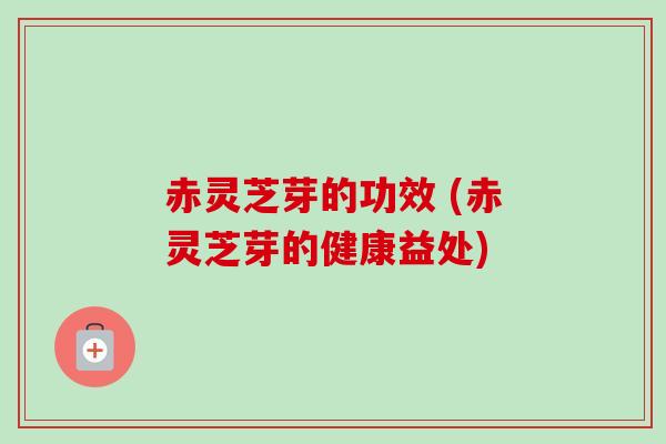赤灵芝芽的功效 (赤灵芝芽的健康益处) 赤灵芝芽的功效 (赤灵芝芽的健康益处)