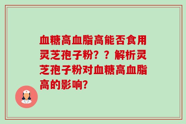 高高能否食用灵芝孢子粉??解析灵芝孢子粉对高高的影响? 高高能否食用灵芝孢子粉??解析灵芝孢子粉对高高的影响?