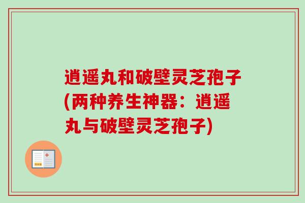 逍遥丸和破壁灵芝孢子(两种养生神器:逍遥丸与破壁灵芝孢子) 逍遥丸和破壁灵芝孢子(两种养生神器:逍遥丸与破壁灵芝孢子)
