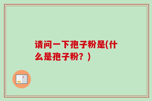 请问一下孢子粉是(什么是孢子粉？)
