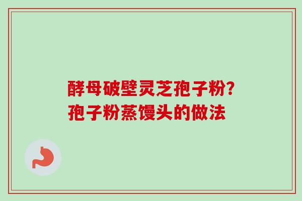 酵母破壁灵芝孢子粉？孢子粉蒸馒头的做法