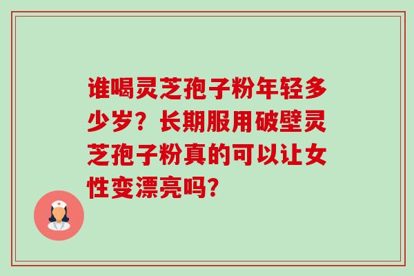 谁喝灵芝孢子粉年轻多少岁？长期服用破壁灵芝孢子粉真的可以让女性变漂亮吗？