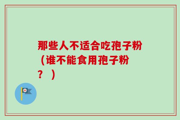 那些人不适合吃孢子粉 (谁不能食用孢子粉? ) 那些人不适合吃孢子粉 (谁不能食用孢子粉? )