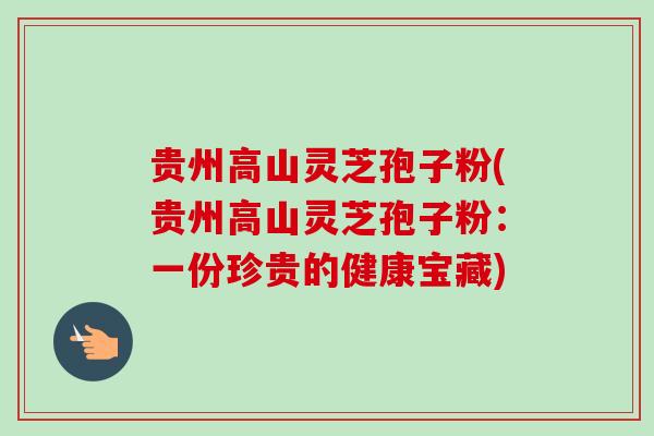 贵州高山灵芝孢子粉(贵州高山灵芝孢子粉:一份珍贵的健康宝藏) 贵州高山灵芝孢子粉(贵州高山灵芝孢子粉:一份珍贵的健康宝藏)
