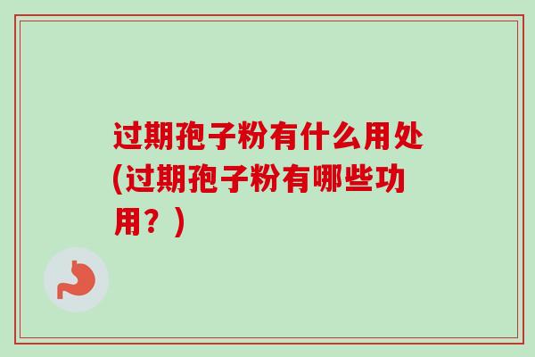 过期孢子粉有什么用处(过期孢子粉有哪些功用？)