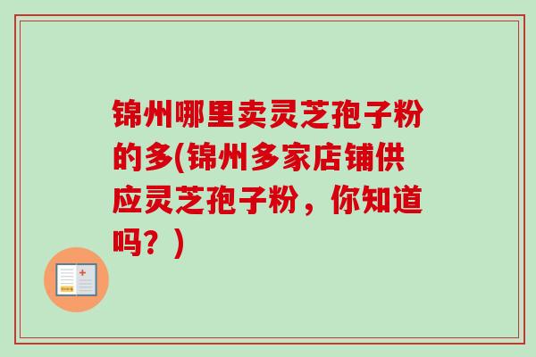 锦州哪里卖灵芝孢子粉的多(锦州多家店铺供应灵芝孢子粉,你知道吗?) 锦州哪里卖灵芝孢子粉的多(锦州多家店铺供应灵芝孢子粉,你知道吗?)