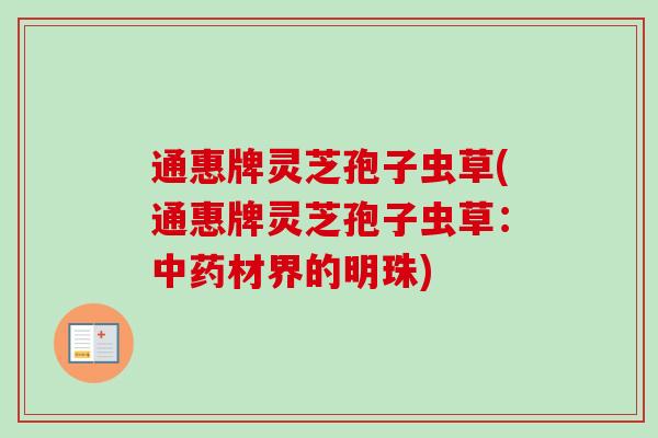通惠牌灵芝孢子虫草(通惠牌灵芝孢子虫草:材界的明珠) 通惠牌灵芝孢子虫草(通惠牌灵芝孢子虫草:材界的明珠)