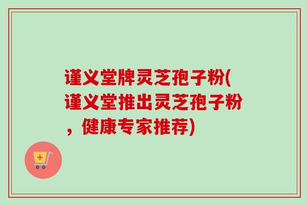谨义堂牌灵芝孢子粉(谨义堂推出灵芝孢子粉,健康专家推荐) 谨义堂牌灵芝孢子粉(谨义堂推出灵芝孢子粉,健康专家推荐)