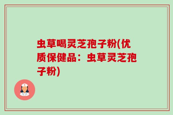 虫草喝灵芝孢子粉(优质保健品:虫草灵芝孢子粉) 虫草喝灵芝孢子粉(优质保健品:虫草灵芝孢子粉)