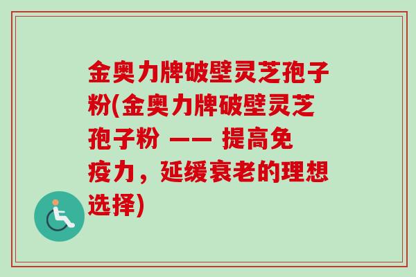 金奥力牌破壁灵芝孢子粉(金奥力牌破壁灵芝孢子粉 —— 提高免疫力,延缓的理想选择) 金奥力牌破壁灵芝孢子粉(金奥力牌破壁灵芝孢子粉 —— 提高免疫力,延缓的理想选择)